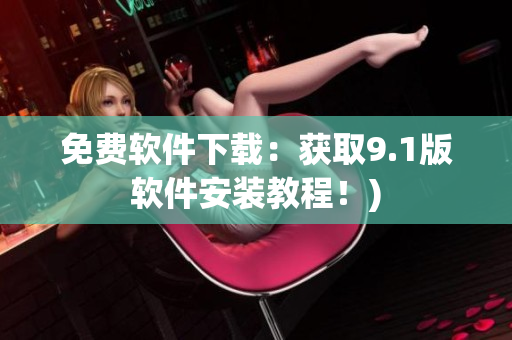 免费软件下载：获取9.1版软件安装教程！)