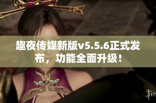 趣夜传媒新版v5.5.6正式发布，功能全面升级！