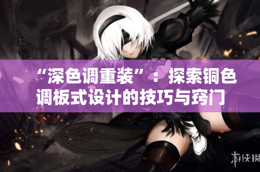 “深色调重装”：探索铜色调板式设计的技巧与窍门