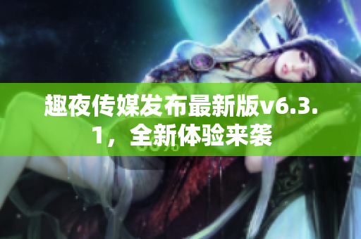 趣夜传媒发布最新版v6.3.1，全新体验来袭