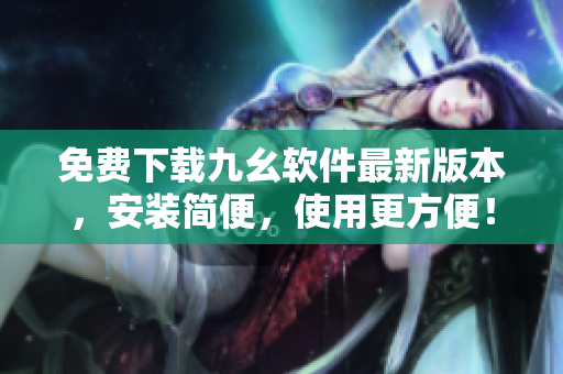 免费下载九幺软件最新版本，安装简便，使用更方便！