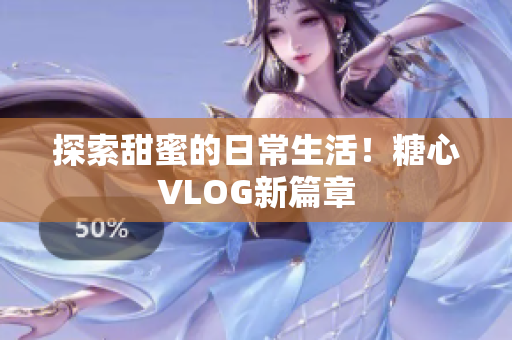 探索甜蜜的日常生活！糖心VLOG新篇章