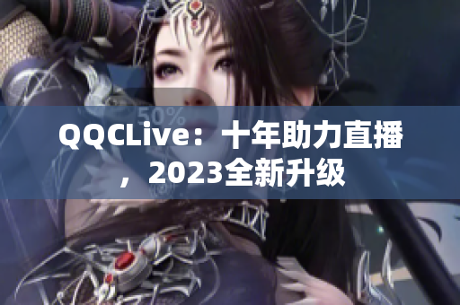 QQCLive：十年助力直播，2023全新升级