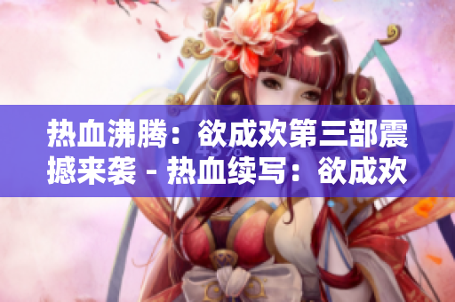 热血沸腾：欲成欢第三部震撼来袭 - 热血续写：欲成欢第三部再创高潮
