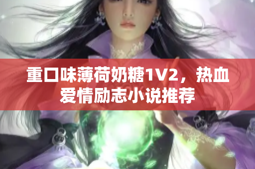 重口味薄荷奶糖1V2，热血爱情励志小说推荐