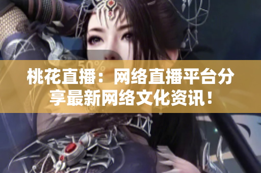 桃花直播：网络直播平台分享最新网络文化资讯！