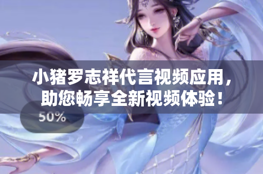 小猪罗志祥代言视频应用，助您畅享全新视频体验！