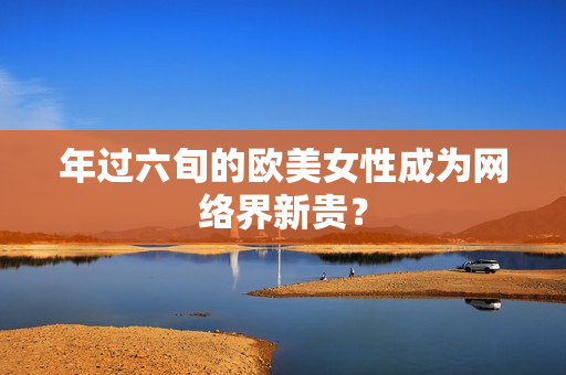 年过六旬的欧美女性成为网络界新贵？