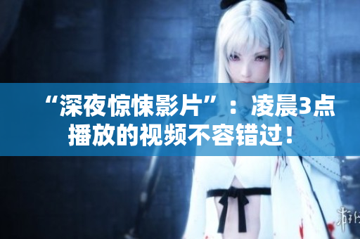 “深夜惊悚影片”：凌晨3点播放的视频不容错过！