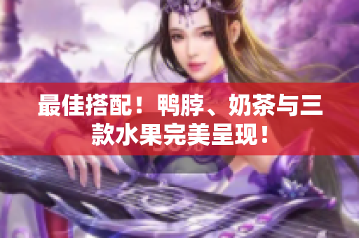 最佳搭配！鸭脖、奶茶与三款水果完美呈现！