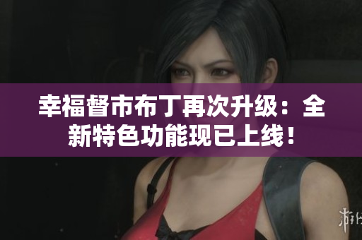 幸福督市布丁再次升级：全新特色功能现已上线！