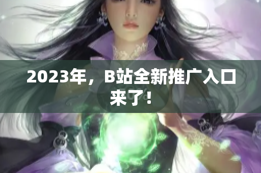 2023年，B站全新推广入口来了！