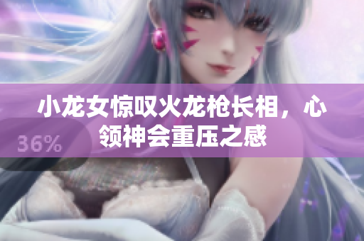 小龙女惊叹火龙枪长相，心领神会重压之感