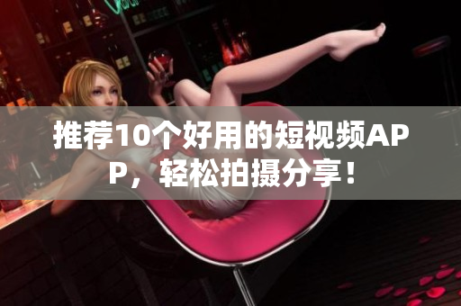 推荐10个好用的短视频APP，轻松拍摄分享！