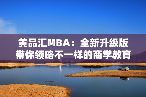 黄品汇MBA：全新升级版带你领略不一样的商学教育