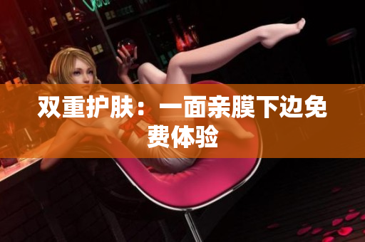双重护肤：一面亲膜下边免费体验