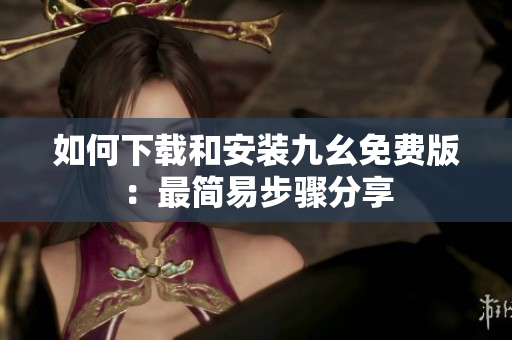 如何下载和安装九幺免费版：最简易步骤分享