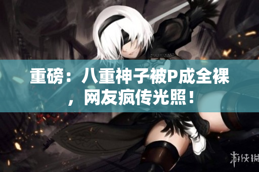 重磅：八重神子被P成全裸，网友疯传光照！