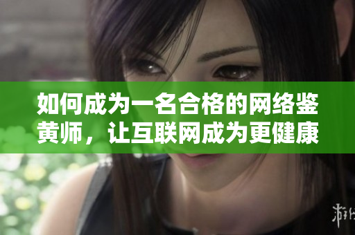 如何成为一名合格的网络鉴黄师，让互联网成为更健康、美好的空间