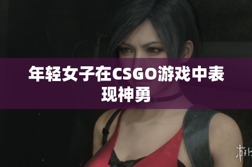 年轻女子在CSGO游戏中表现神勇