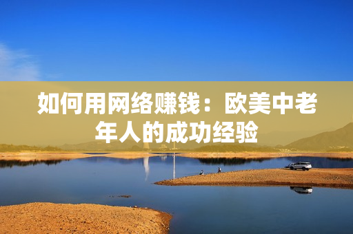 如何用网络赚钱：欧美中老年人的成功经验