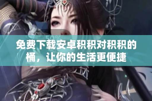 免费下载安卓积积对积积的桶，让你的生活更便捷