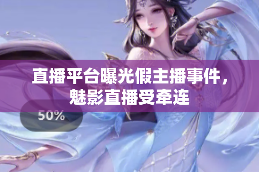 直播平台曝光假主播事件，魅影直播受牵连