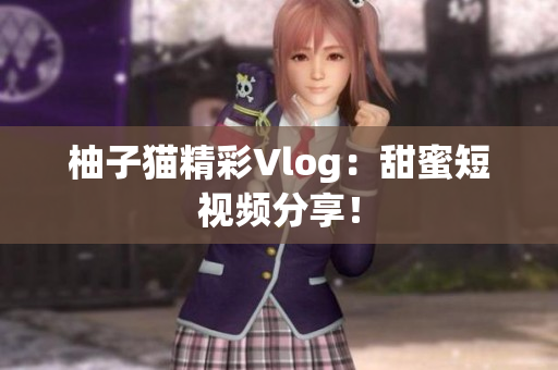 柚子猫精彩Vlog：甜蜜短视频分享！