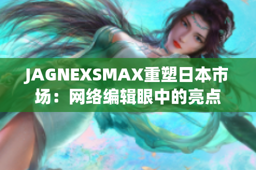 JAGNEXSMAX重塑日本市场：网络编辑眼中的亮点