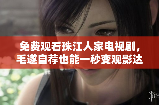 免费观看珠江人家电视剧，毛遂自荐也能一秒变观影达人！