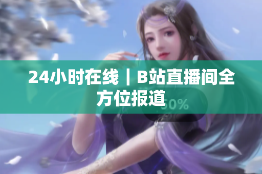 24小时在线｜B站直播间全方位报道