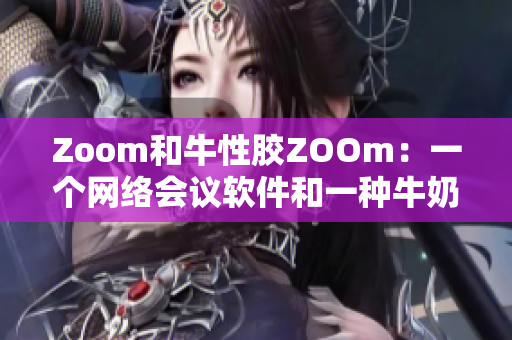 Zoom和牛性胶ZOOm：一个网络会议软件和一种牛奶加工原料