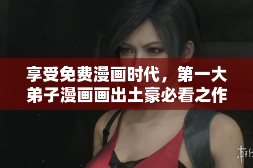 享受免费漫画时代，第一大弟子漫画画出土豪必看之作