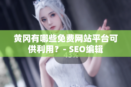 黄冈有哪些免费网站平台可供利用？- SEO编辑