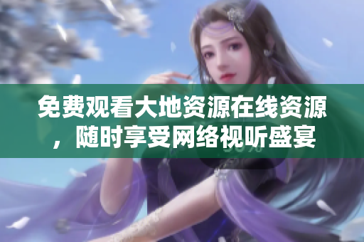 免费观看大地资源在线资源，随时享受网络视听盛宴