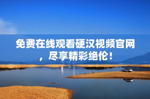 免费在线观看硬汉视频官网，尽享精彩绝伦！