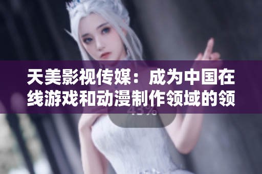天美影视传媒：成为中国在线游戏和动漫制作领域的领导者