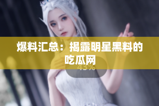 爆料汇总：揭露明星黑料的吃瓜网