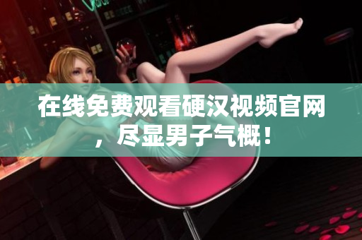 在线免费观看硬汉视频官网，尽显男子气概！