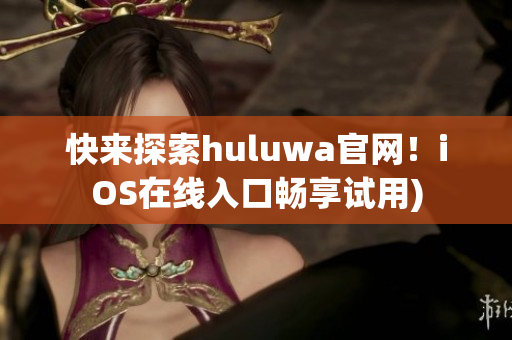 快来探索huluwa官网！iOS在线入口畅享试用)