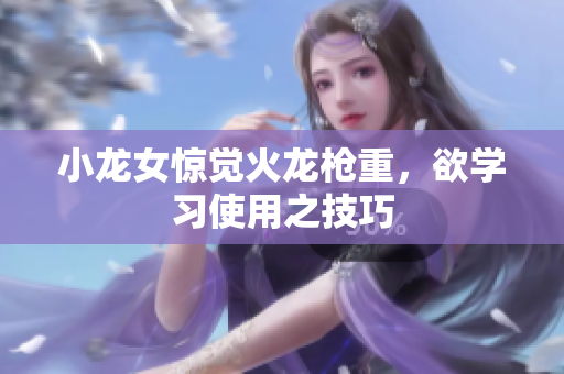 小龙女惊觉火龙枪重，欲学习使用之技巧