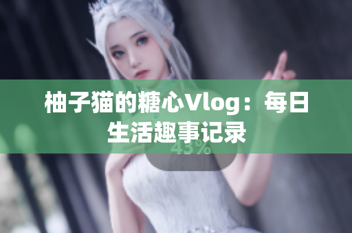 柚子猫的糖心Vlog：每日生活趣事记录