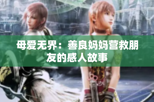 母爱无界：善良妈妈营救朋友的感人故事