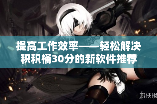 提高工作效率——轻松解决积积桶30分的新软件推荐