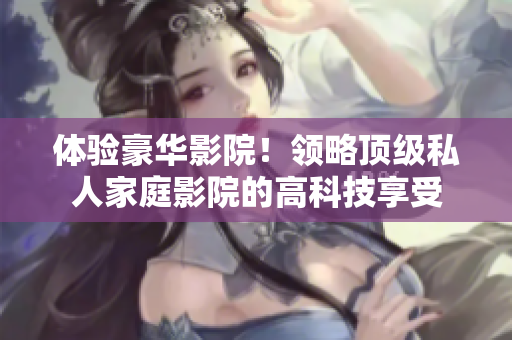 体验豪华影院！领略顶级私人家庭影院的高科技享受