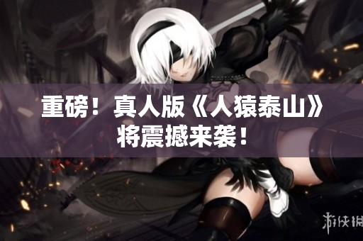 重磅！真人版《人猿泰山》将震撼来袭！