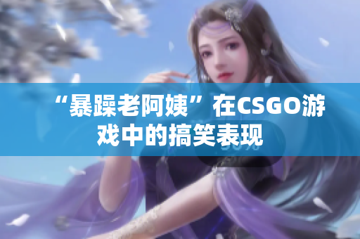 “暴躁老阿姨”在CSGO游戏中的搞笑表现