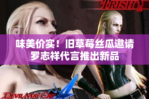 味美价实！旧草莓丝瓜邀请罗志祥代言推出新品