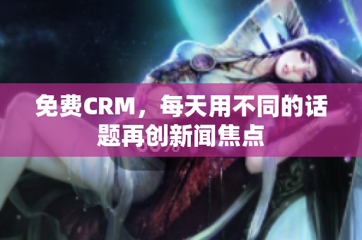 免费CRM，每天用不同的话题再创新闻焦点