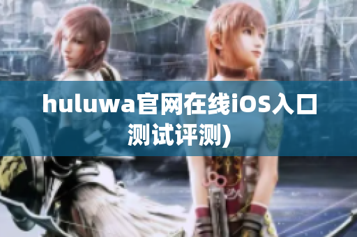 huluwa官网在线iOS入口测试评测)